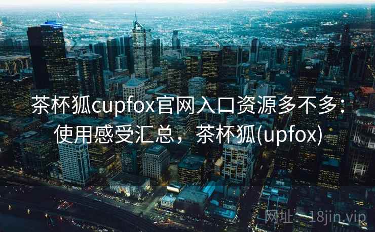 茶杯狐cupfox官网入口资源多不多：使用感受汇总，茶杯狐(upfox)
