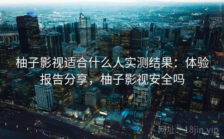 柚子影视适合什么人实测结果：体验报告分享，柚子影视安全吗