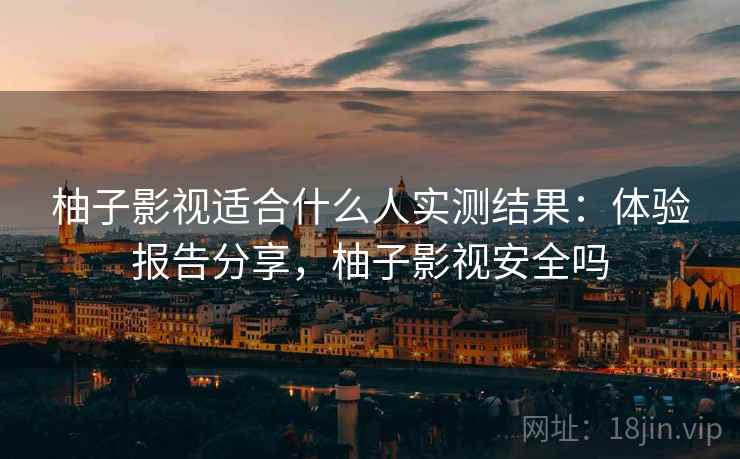 柚子影视适合什么人实测结果：体验报告分享，柚子影视安全吗