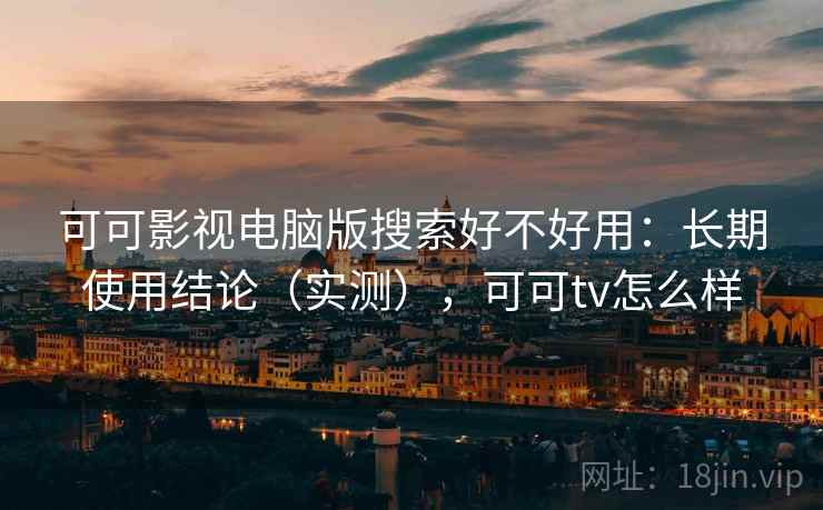 可可影视电脑版搜索好不好用：长期使用结论（实测），可可tv怎么样