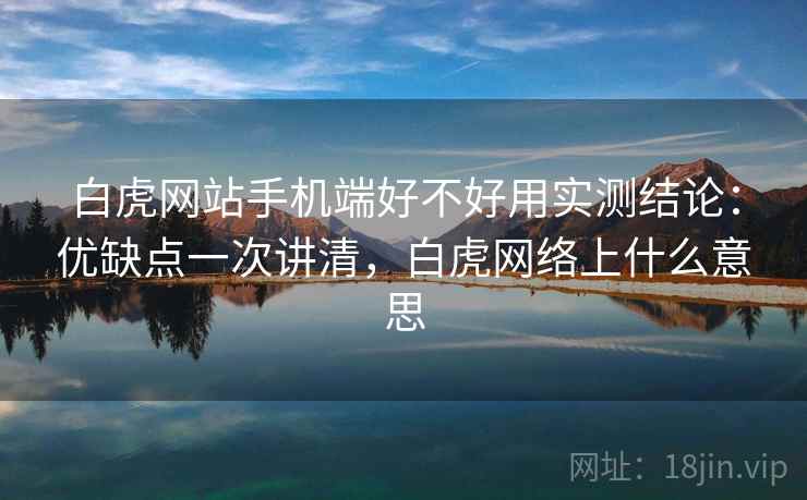 白虎网站手机端好不好用实测结论:优缺点一次讲清,白虎网络上什么意思 白虎网站手机端好不好用实测结论:优缺点一次讲清,白虎网络上什么意思