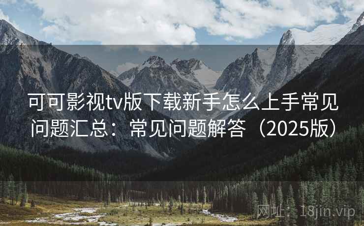 可可影视tv版下载新手怎么上手常见问题汇总：常见问题解答（2025版）