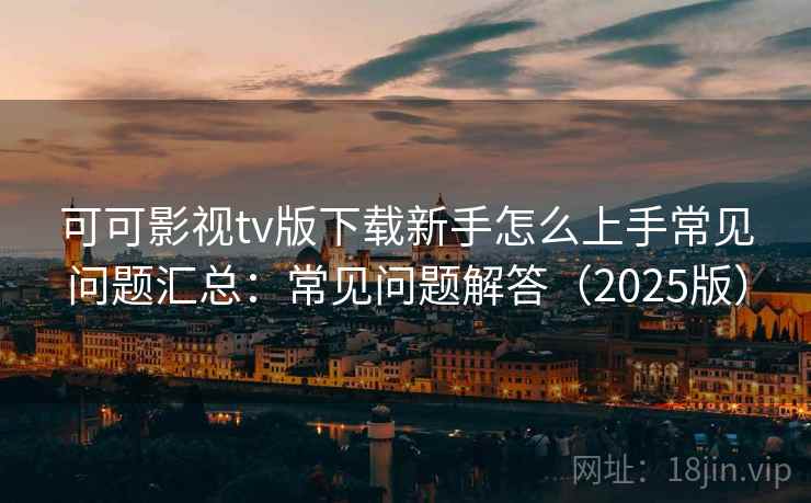 可可影视tv版下载新手怎么上手常见问题汇总：常见问题解答（2025版）