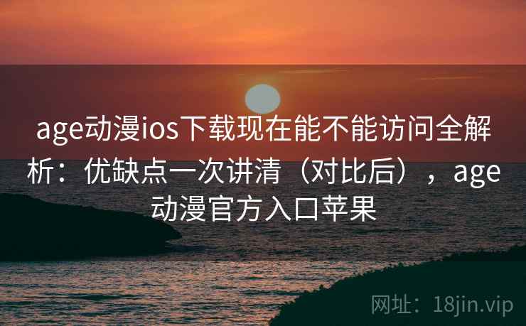 age动漫ios下载现在能不能访问全解析：优缺点一次讲清（对比后），age动漫官方入口苹果