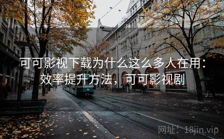 可可影视下载为什么这么多人在用：效率提升方法，可可影视剧