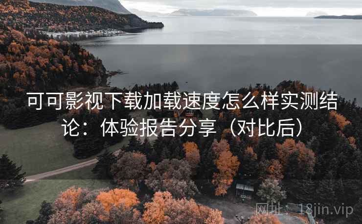 可可影视下载加载速度怎么样实测结论：体验报告分享（对比后）