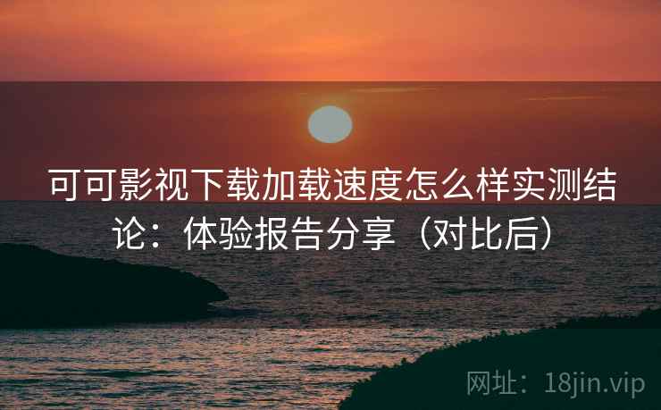 可可影视下载加载速度怎么样实测结论:体验报告分享(对比后) 可可影视下载加载速度怎么样实测结论:体验报告分享(对比后)
