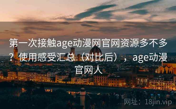 第一次接触age动漫网官网资源多不多？使用感受汇总（对比后），age动漫官网人