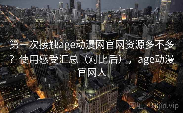第一次接触age动漫网官网资源多不多?使用感受汇总(对比后),age动漫官网人 第一次接触age动漫网官网资源多不多?使用感受汇总(对比后),age动漫官网人