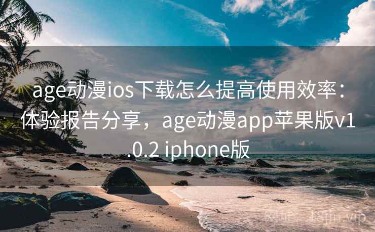 age动漫ios下载怎么提高使用效率：体验报告分享，age动漫app苹果版v1.0.2 iphone版