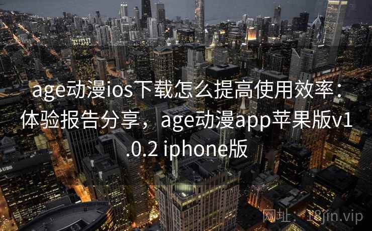 age动漫ios下载怎么提高使用效率:体验报告分享,age动漫app苹果版v1.0.2 iphone版 age动漫ios下载怎么提高使用效率:体验报告分享,age动漫app苹果版v1.0.2 iphone版