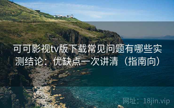 可可影视tv版下载常见问题有哪些实测结论：优缺点一次讲清（指南向）