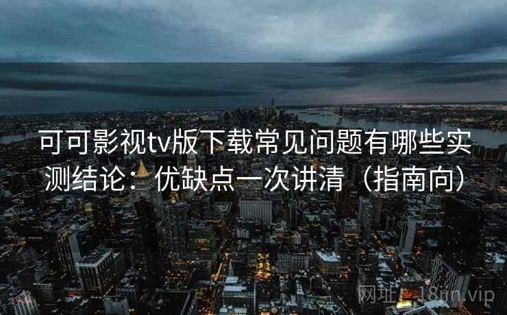 可可影视tv版下载常见问题有哪些实测结论:优缺点一次讲清(指南向) 可可影视tv版下载常见问题有哪些实测结论:优缺点一次讲清(指南向)
