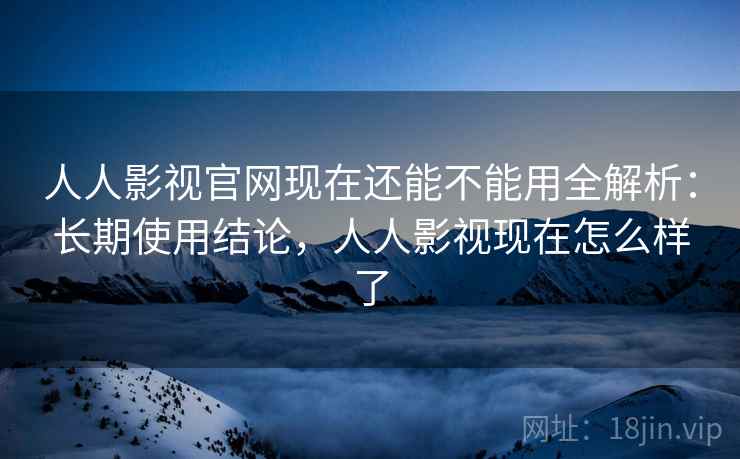 人人影视官网现在还能不能用全解析：长期使用结论，人人影视现在怎么样了