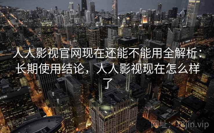 人人影视官网现在还能不能用全解析:长期使用结论,人人影视现在怎么样了 人人影视官网现在还能不能用全解析:长期使用结论,人人影视现在怎么样了