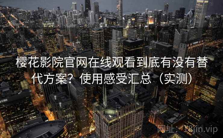 樱花影院官网在线观看到底有没有替代方案？使用感受汇总（实测）