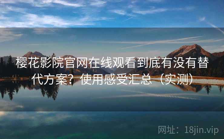 樱花影院官网在线观看到底有没有替代方案？使用感受汇总（实测）