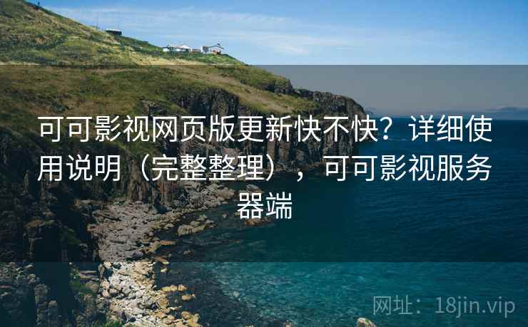 可可影视网页版更新快不快？详细使用说明（完整整理），可可影视服务器端