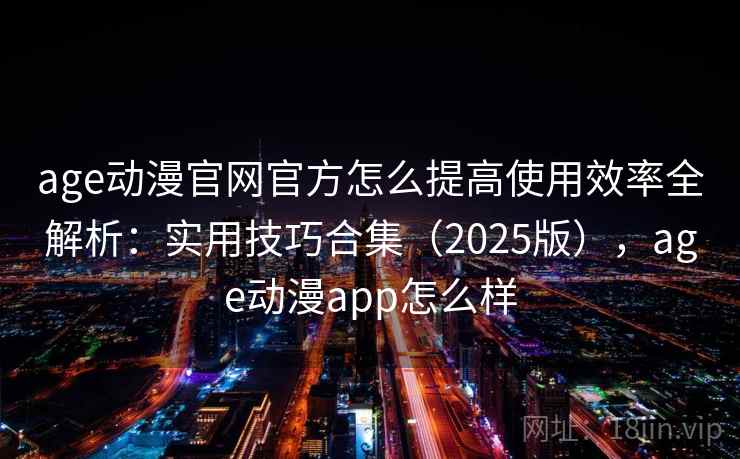 age动漫官网官方怎么提高使用效率全解析：实用技巧合集（2025版），age动漫app怎么样