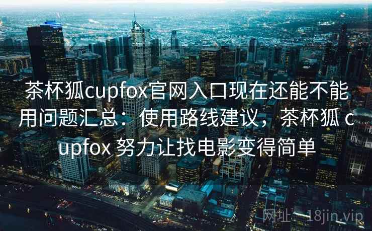 茶杯狐cupfox官网入口现在还能不能用问题汇总：使用路线建议，茶杯狐 cupfox 努力让找电影变得简单