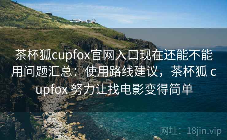 茶杯狐cupfox官网入口现在还能不能用问题汇总:使用路线建议,茶杯狐 cupfox 努力让找电影变得简单 茶杯狐cupfox官网入口现在还能不能用问题汇总:使用路线建议,茶杯狐 cupfox 努力让找电影变得简单