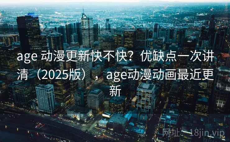 age 动漫更新快不快?优缺点一次讲清(2025版),age动漫动画最近更新 age 动漫更新快不快?优缺点一次讲清(2025版),age动漫动画最近更新