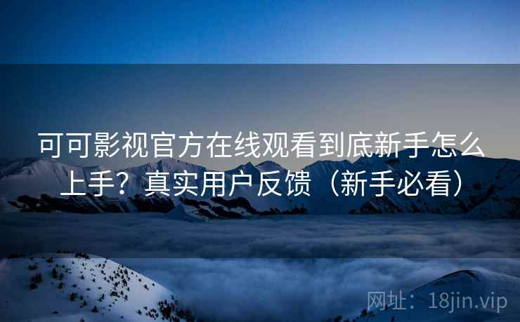 可可影视官方在线观看到底新手怎么上手？真实用户反馈（新手必看）