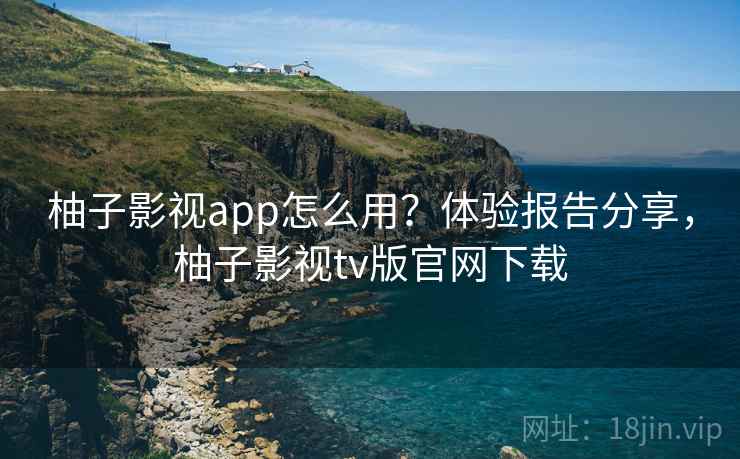 柚子影视app怎么用？体验报告分享，柚子影视tv版官网下载