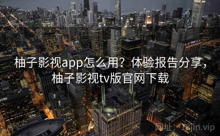 柚子影视app怎么用？体验报告分享，柚子影视tv版官网下载