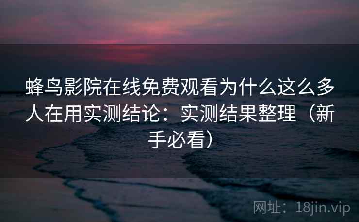 蜂鸟影院在线免费观看为什么这么多人在用实测结论：实测结果整理（新手必看）