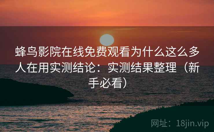 蜂鸟影院在线免费观看为什么这么多人在用实测结论:实测结果整理(新手必看) 蜂鸟影院在线免费观看为什么这么多人在用实测结论:实测结果整理(新手必看)