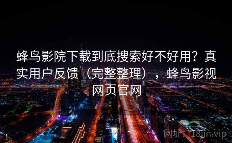 蜂鸟影院下载到底搜索好不好用？真实用户反馈（完整整理），蜂鸟影视网页官网