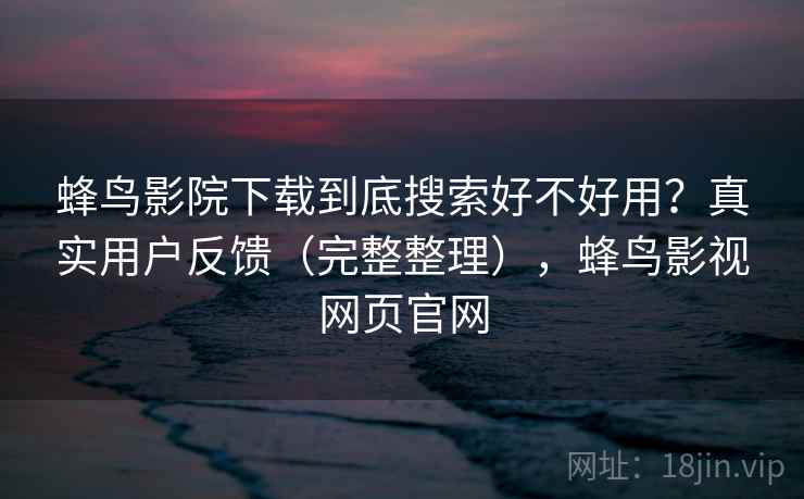 蜂鸟影院下载到底搜索好不好用?真实用户反馈(完整整理),蜂鸟影视网页官网 蜂鸟影院下载到底搜索好不好用?真实用户反馈(完整整理),蜂鸟影视网页官网