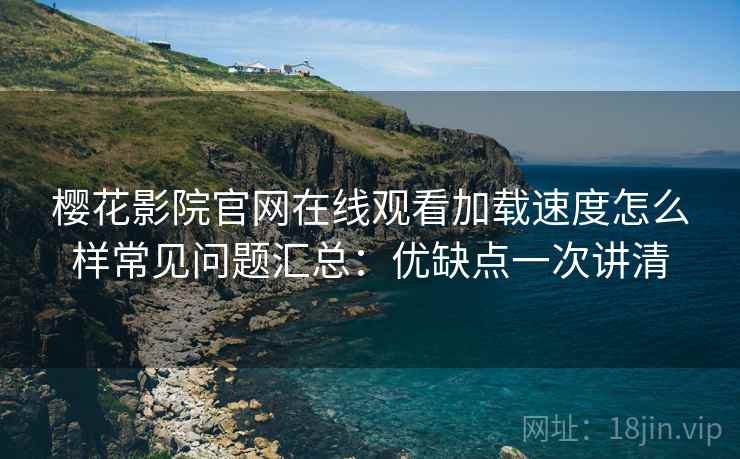 樱花影院官网在线观看加载速度怎么样常见问题汇总：优缺点一次讲清