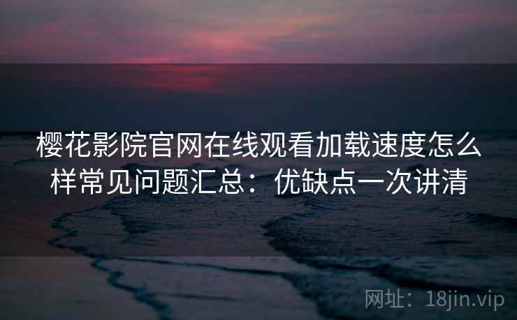 樱花影院官网在线观看加载速度怎么样常见问题汇总：优缺点一次讲清