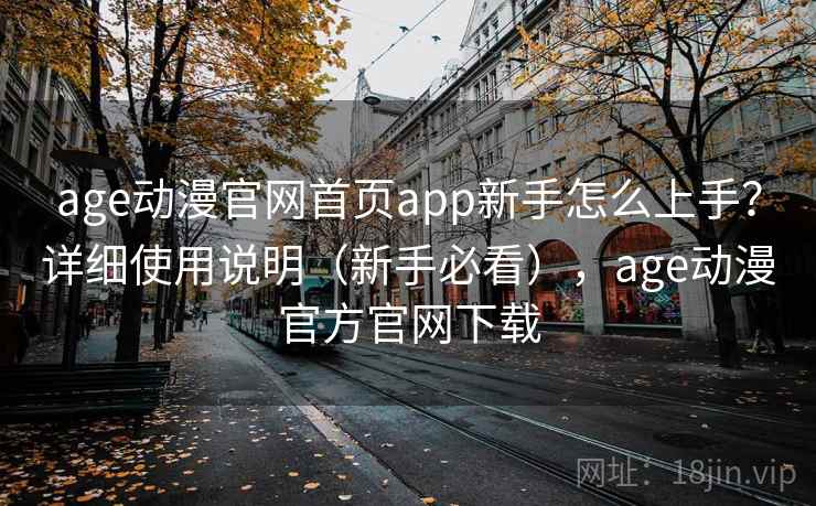 age动漫官网首页app新手怎么上手？详细使用说明（新手必看），age动漫官方官网下载