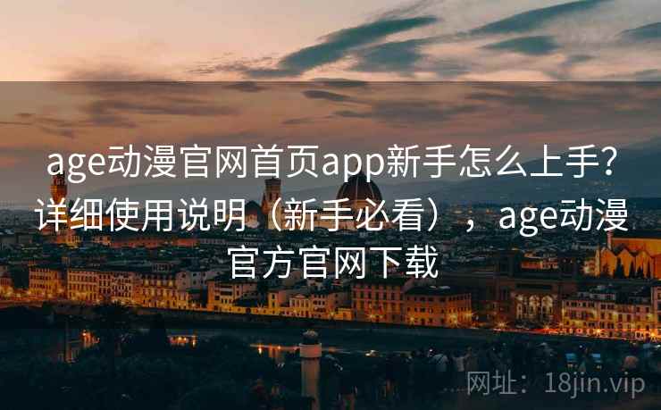 age动漫官网首页app新手怎么上手？详细使用说明（新手必看），age动漫官方官网下载