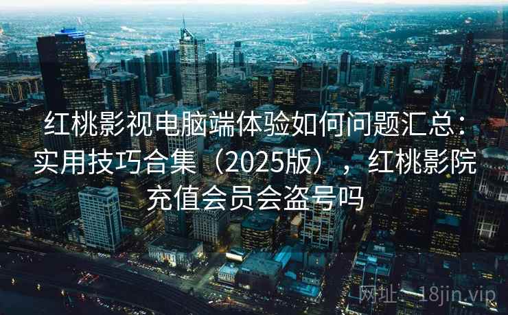红桃影视电脑端体验如何问题汇总:实用技巧合集(2025版),红桃影院充值会员会盗号吗 红桃影视电脑端体验如何问题汇总:实用技巧合集(2025版),红桃影院充值会员会盗号吗