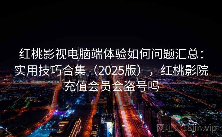 红桃影视电脑端体验如何问题汇总：实用技巧合集（2025版），红桃影院充值会员会盗号吗