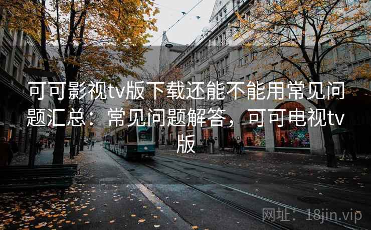 可可影视tv版下载还能不能用常见问题汇总：常见问题解答，可可电视tv版