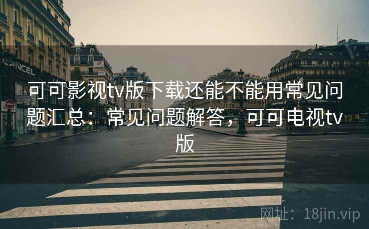 可可影视tv版下载还能不能用常见问题汇总：常见问题解答，可可电视tv版