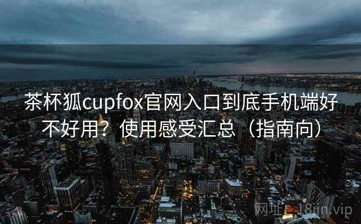 茶杯狐cupfox官网入口到底手机端好不好用？使用感受汇总（指南向）