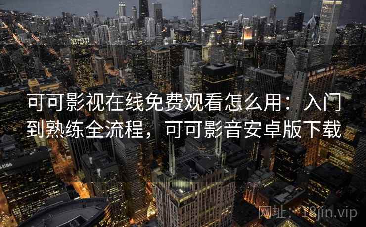 可可影视在线免费观看怎么用:入门到熟练全流程,可可影音安卓版下载 可可影视在线免费观看怎么用:入门到熟练全流程,可可影音安卓版下载