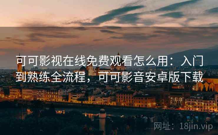 可可影视在线免费观看怎么用：入门到熟练全流程，可可影音安卓版下载