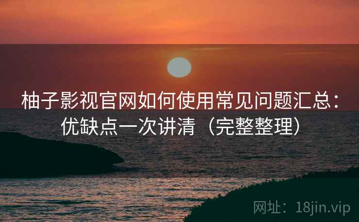 柚子影视官网如何使用常见问题汇总:优缺点一次讲清(完整整理) 柚子影视官网如何使用常见问题汇总:优缺点一次讲清(完整整理)