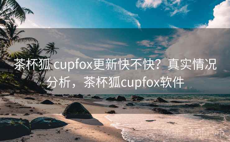 茶杯狐 cupfox更新快不快?真实情况分析,茶杯狐cupfox软件 茶杯狐 cupfox更新快不快?真实情况分析,茶杯狐cupfox软件