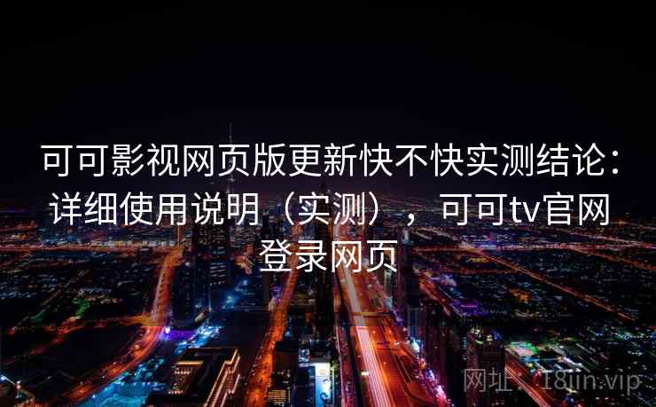 可可影视网页版更新快不快实测结论:详细使用说明(实测),可可tv官网登录网页 可可影视网页版更新快不快实测结论:详细使用说明(实测),可可tv官网登录网页