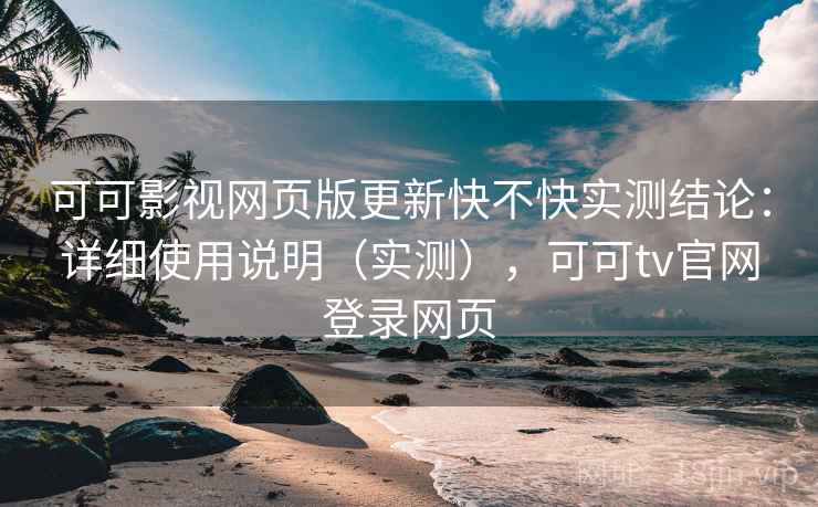 可可影视网页版更新快不快实测结论：详细使用说明（实测），可可tv官网登录网页