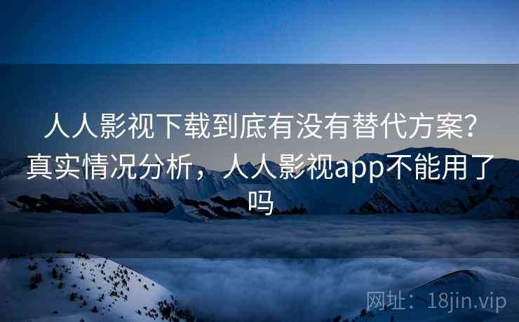 人人影视下载到底有没有替代方案?真实情况分析,人人影视app不能用了吗 人人影视下载到底有没有替代方案?真实情况分析,人人影视app不能用了吗