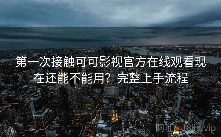 第一次接触可可影视官方在线观看现在还能不能用？完整上手流程